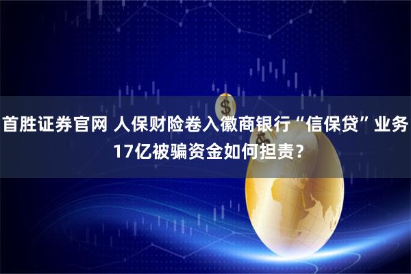 首胜证券官网 人保财险卷入徽商银行“信保贷”业务 17亿被骗资金如何担责？