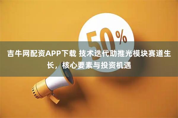 吉牛网配资APP下载 技术迭代助推光模块赛道生长，核心要素与投资机遇