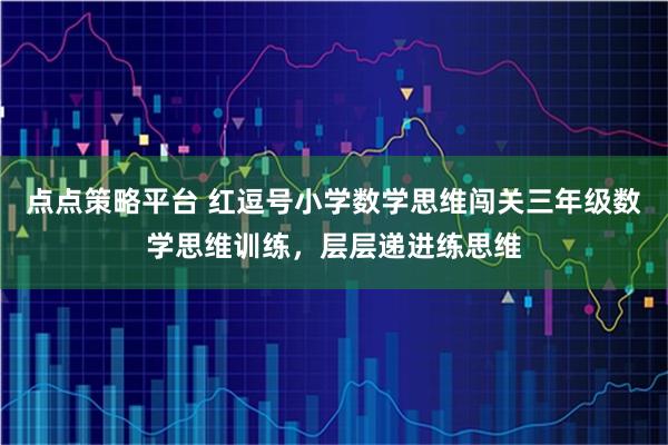 点点策略平台 红逗号小学数学思维闯关三年级数学思维训练，层层递进练思维