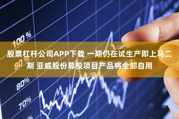 股票杠杆公司APP下载 一期仍在试生产即上马二期 亚威股份募投项目产品将全部自用