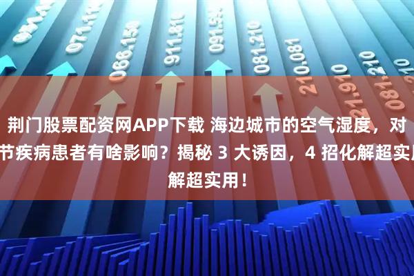 荆门股票配资网APP下载 海边城市的空气湿度，对关节疾病患者有啥影响？揭秘 3 大诱因，4 招化解超实用！