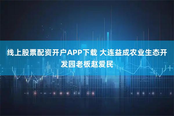 线上股票配资开户APP下载 大连益成农业生态开发园老板赵爱民