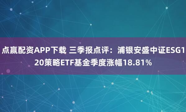 点赢配资APP下载 三季报点评：浦银安盛中证ESG120策略ETF基金季度涨幅18.81%