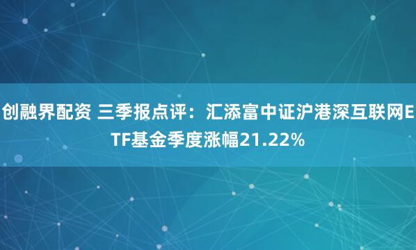 创融界配资 三季报点评:汇添富中证沪港深互联网ETF基金季度涨幅21.22%
