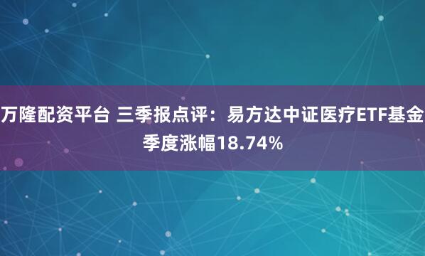 万隆配资平台 三季报点评：易方达中证医疗ETF基金季度涨幅18.74%
