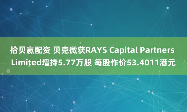 拾贝赢配资 贝克微获RAYS Capital Partners Limited增持5.77万股 每股作价53.4011港元