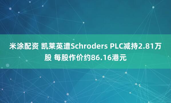 米涂配资 凯莱英遭Schroders PLC减持2.81万股 每股作价约86.16港元