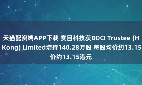 天猫配资端APP下载 赛目科技获BOCI Trustee (Hong Kong) Limited增持140.28万股 每股均价约13.15港元