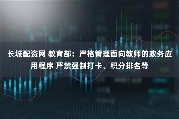 长城配资网 教育部：严格管理面向教师的政务应用程序 严禁强制打卡、积分排名等