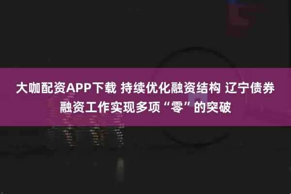 大咖配资APP下载 持续优化融资结构 辽宁债券融资工作实现多项“零”的突破
