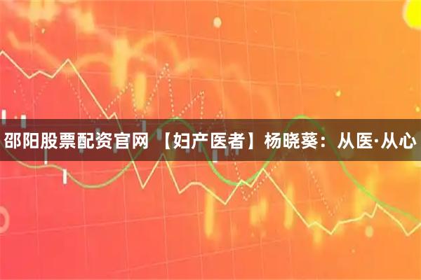 邵阳股票配资官网 【妇产医者】杨晓葵：从医·从心