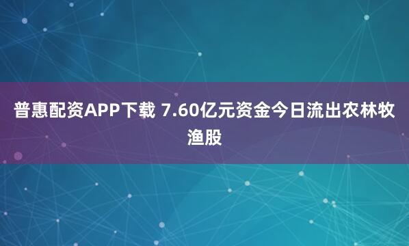 普惠配资APP下载 7.60亿元资金今日流出农林牧渔股