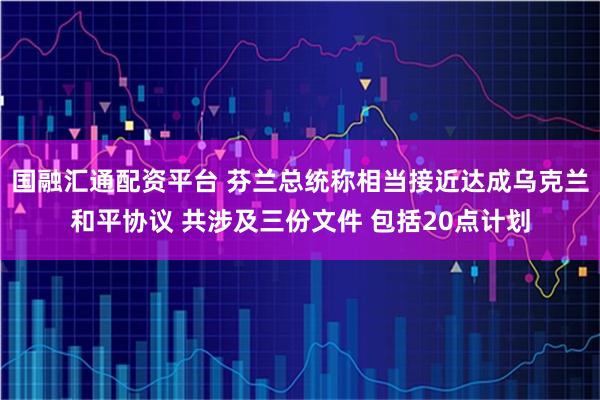 国融汇通配资平台 芬兰总统称相当接近达成乌克兰和平协议 共涉及三份文件 包括20点计划