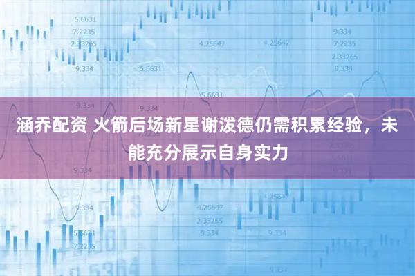 涵乔配资 火箭后场新星谢泼德仍需积累经验，未能充分展示自身实力