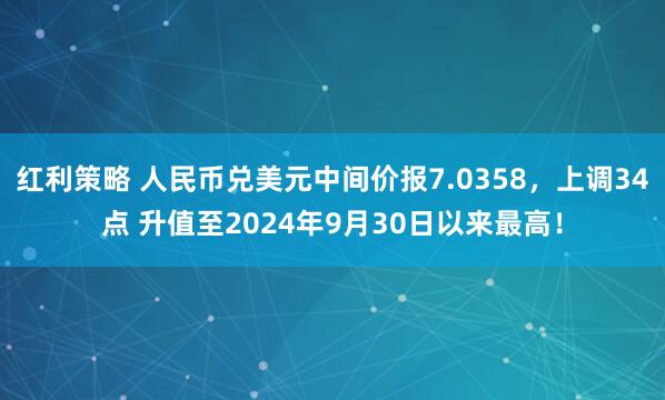 红利策略 人民币兑美元中间价报7.0358,上调34点 升值至2024年9月30日以来最高!