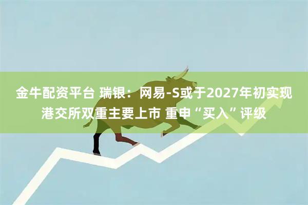 金牛配资平台 瑞银：网易-S或于2027年初实现港交所双重主要上市 重申“买入”评级