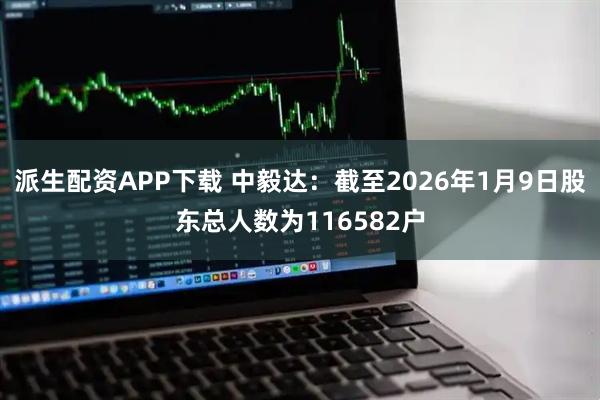 派生配资APP下载 中毅达：截至2026年1月9日股东总人数为116582户