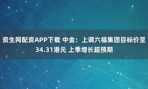 资生网配资APP下载 中金：上调六福集团目标价至34.31港元 上季增长超预期