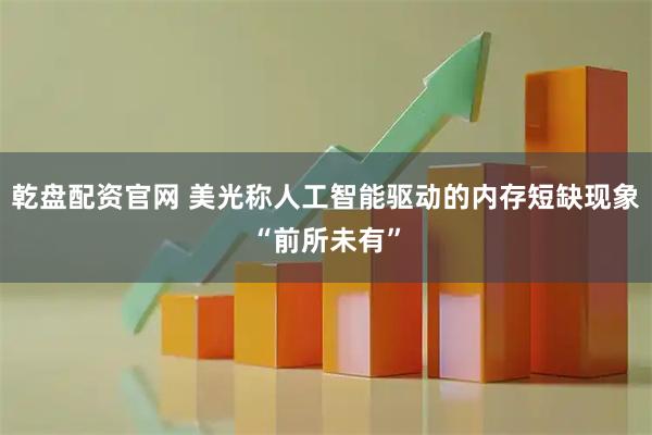 乾盘配资官网 美光称人工智能驱动的内存短缺现象“前所未有”
