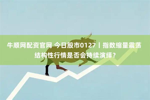 牛顺网配资官网 今日股市0127丨指数缩量震荡 结构性行情是否会持续演绎？