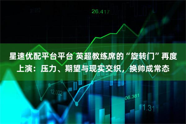 星速优配平台平台 英超教练席的“旋转门”再度上演：压力、期望与现实交织，换帅成常态