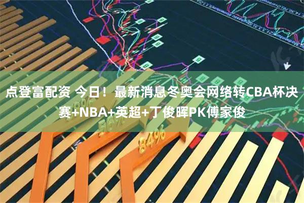 点登富配资 今日！最新消息冬奥会网络转CBA杯决赛+NBA+英超+丁俊晖PK傅家俊