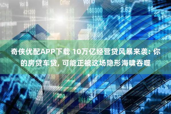 奇侠优配APP下载 10万亿经营贷风暴来袭: 你的房贷车贷, 可能正被这场隐形海啸吞噬