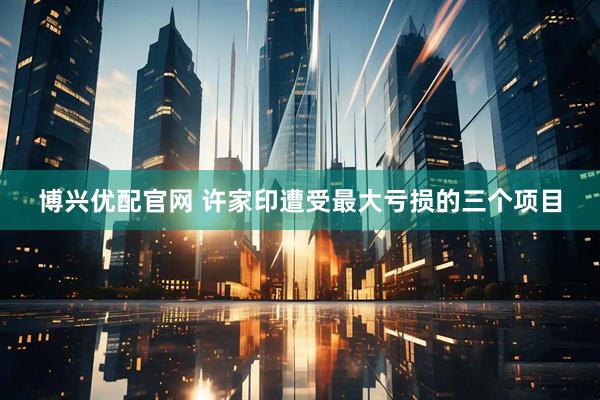 博兴优配官网 许家印遭受最大亏损的三个项目
