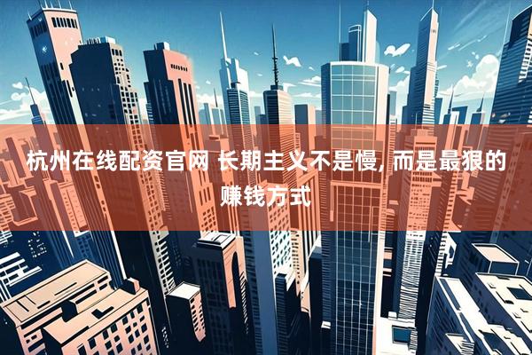 杭州在线配资官网 长期主义不是慢, 而是最狠的赚钱方式