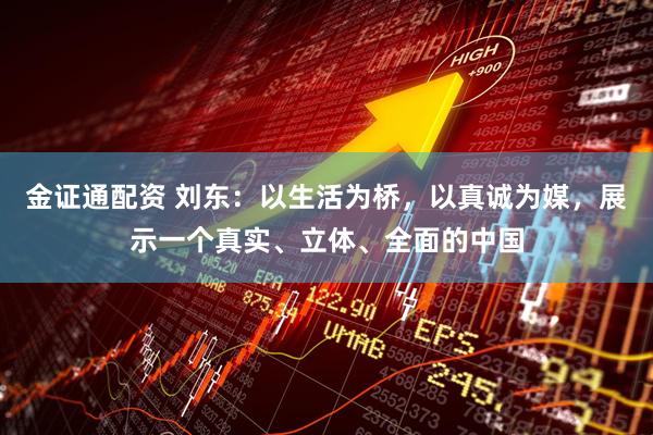 金证通配资 刘东：以生活为桥，以真诚为媒，展示一个真实、立体、全面的中国