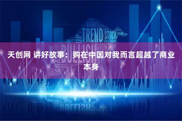 天创网 讲好故事：购在中国对我而言超越了商业本身