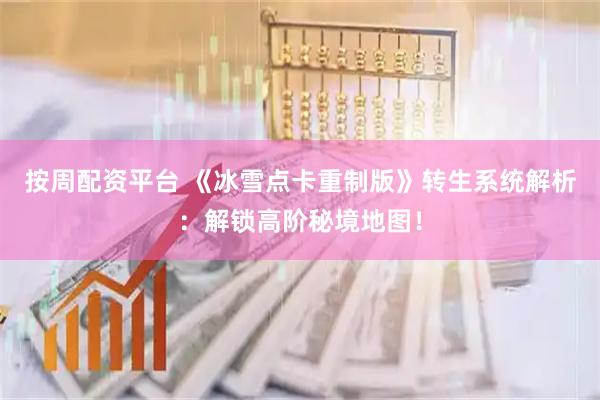 按周配资平台 《冰雪点卡重制版》转生系统解析：解锁高阶秘境地图！