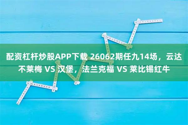 配资杠杆炒股APP下载 26062期任九14场，云达不莱梅 VS 汉堡，法兰克福 VS 莱比锡红牛