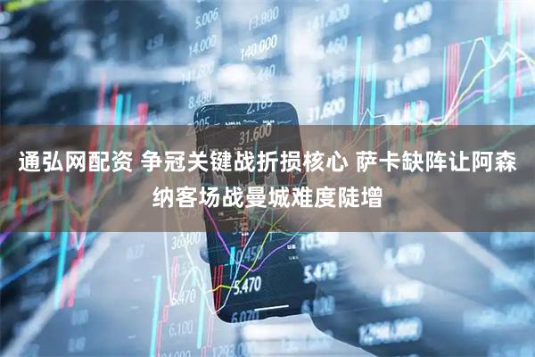 通弘网配资 争冠关键战折损核心 萨卡缺阵让阿森纳客场战曼城难度陡增