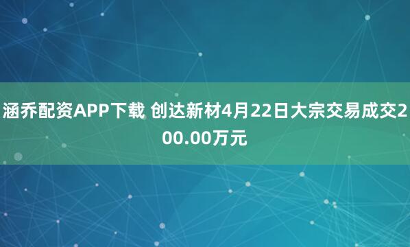 涵乔配资APP下载 创达新材4月22日大宗交易成交200.00万元