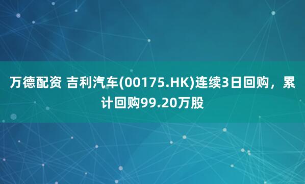 万德配资 吉利汽车(00175.HK)连续3日回购，累计回购99.20万股