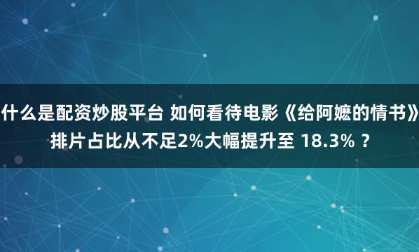 什么是配资炒股平台 如何看待电影《给阿嬷的情书》排片占比从不足2%大幅提升至 18.3% ？