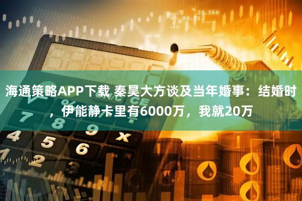 海通策略APP下载 秦昊大方谈及当年婚事：结婚时，伊能静卡里有6000万，我就20万