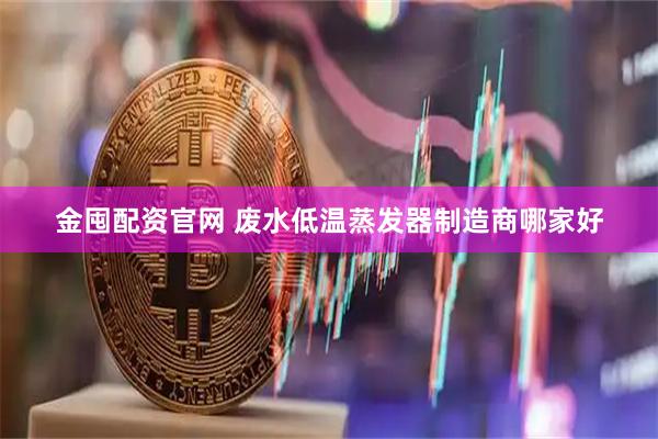 金囤配资官网 废水低温蒸发器制造商哪家好