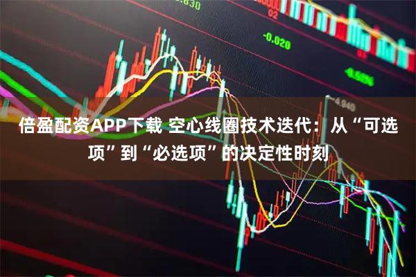 倍盈配资APP下载 空心线圈技术迭代:从“可选项”到“必选项”的决定性时刻
