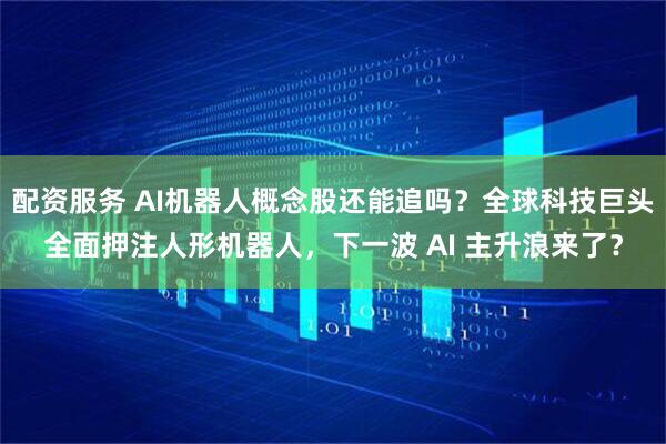 配资服务 AI机器人概念股还能追吗？全球科技巨头全面押注人形机器人，下一波 AI 主升浪来了？