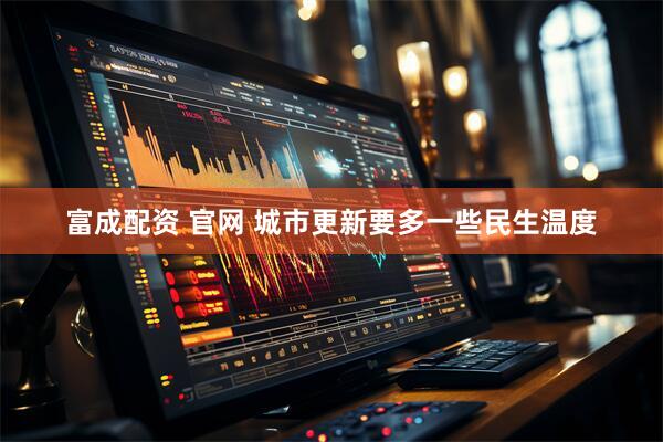 富成配资 官网 城市更新要多一些民生温度