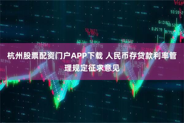 杭州股票配资门户APP下载 人民币存贷款利率管理规定征求意见