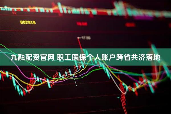 九融配资官网 职工医保个人账户跨省共济落地