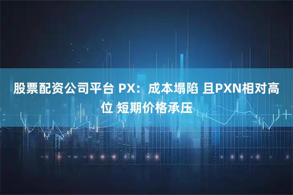 股票配资公司平台 PX：成本塌陷 且PXN相对高位 短期价格承压