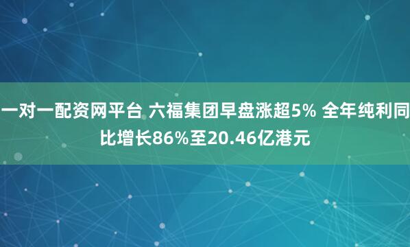 一对一配资网平台 六福集团早盘涨超5% 全年纯利同比增长86%至20.46亿港元