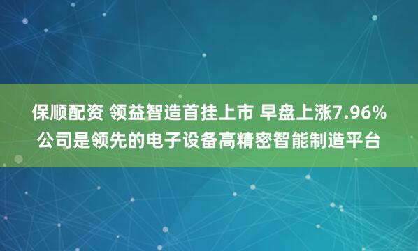 保顺配资 领益智造首挂上市 早盘上涨7.96%公司是领先的电子设备高精密智能制造平台