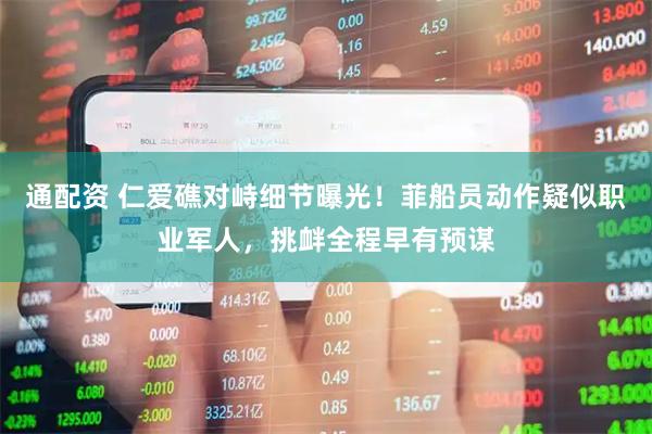 通配资 仁爱礁对峙细节曝光！菲船员动作疑似职业军人，挑衅全程早有预谋