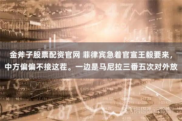 金斧子股票配资官网 菲律宾急着官宣王毅要来，中方偏偏不接这茬。一边是马尼拉三番五次对外放
