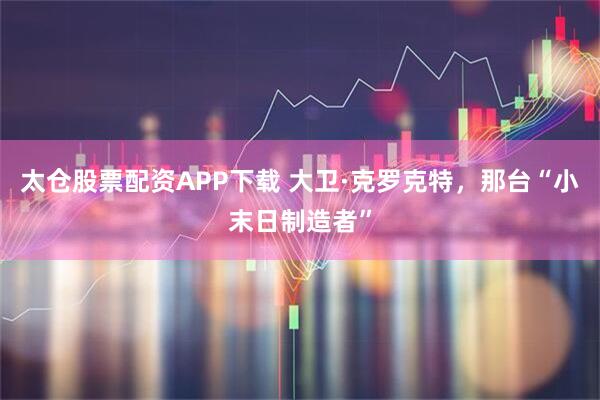 太仓股票配资APP下载 大卫·克罗克特，那台“小末日制造者”